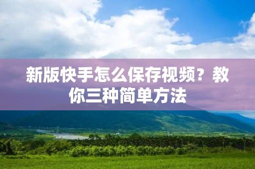 新版快手怎么保存视频?教你三种简单方法