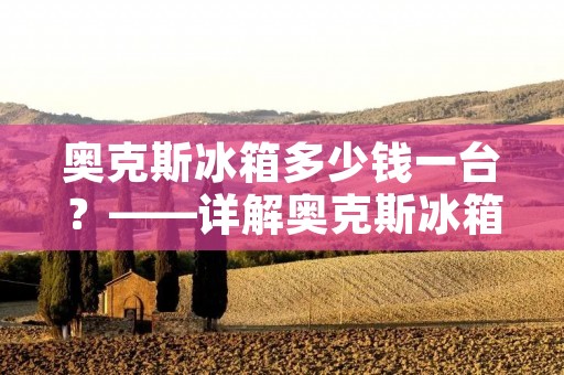 奥克斯冰箱多少钱一台?——详解奥克斯冰箱的价格与性能 奥克斯冰箱多少钱一台?——详解奥克斯冰箱的价格与性能