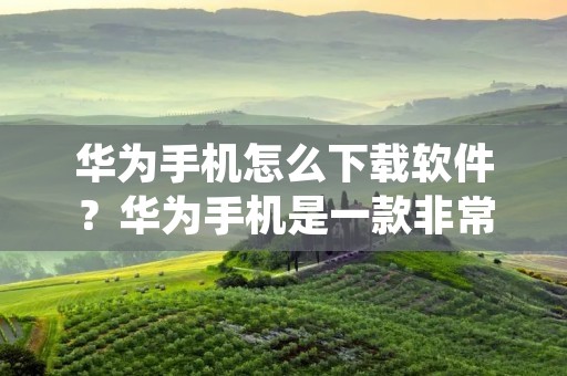 华为手机怎么下载软件?华为手机是一款非常优秀的手机品牌,拥有着强大的硬件和出色的软件性能,而且其操作简单实用,备受消费者的喜爱。在使用华为手机的过程中,我们经常需要下载一些软件来满足我们的需求,那么该如何下载呢?