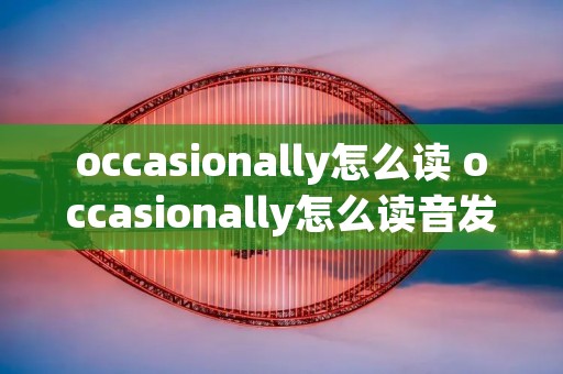 occasionally怎么读 occasionally怎么读音发音