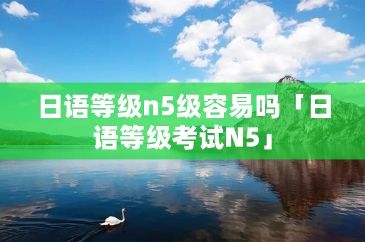 日语等级n5级容易吗「日语等级考试N5」