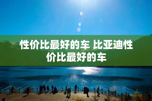 性价比最好的车 比亚迪性价比最好的车 性价比最好的车 比亚迪性价比最好的车