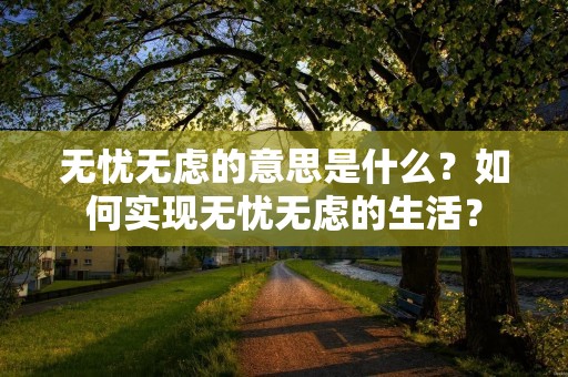 无忧无虑的意思是什么?如何实现无忧无虑的生活? 无忧无虑的意思是什么?如何实现无忧无虑的生活?