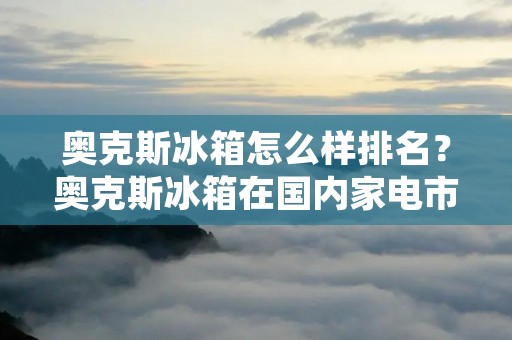 奥克斯冰箱怎么样排名?奥克斯冰箱在国内家电市场中是一个知名度较高的品牌,其产品在性能和外观方面都有着不错的表现。在冰箱市场中,奥克斯冰箱的表现如何呢?下面我们将从性能、外观、价格、售后等方面来详细分析。 奥克斯冰箱怎么样排名?奥克斯冰箱在国内家电市场中是一个知名度较高的品牌,其产品在性能和外观方面都有着不错的表现。在冰箱市场中,奥克斯冰箱的表现如何呢?下面我们将从性能、外观、价格、售后等方面来详细分析。