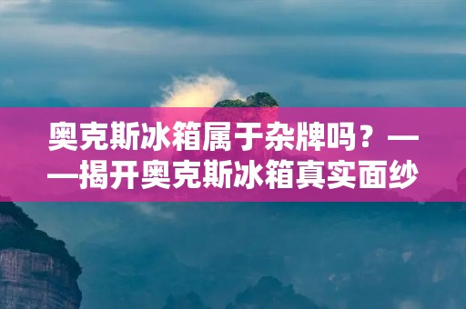奥克斯冰箱属于杂牌吗?——揭开奥克斯冰箱真实面纱 奥克斯冰箱属于杂牌吗?——揭开奥克斯冰箱真实面纱