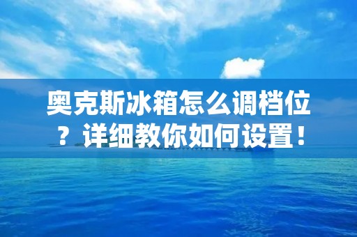 奥克斯冰箱怎么调档位？详细教你如何设置！
