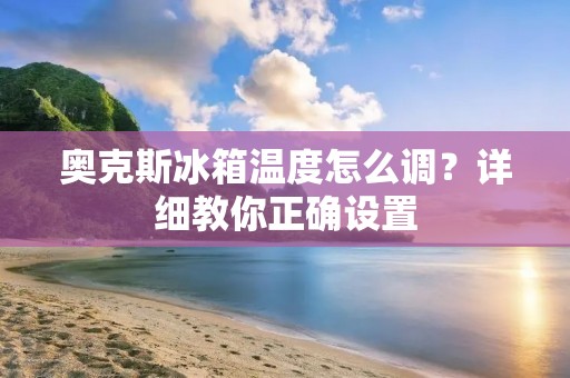 奥克斯冰箱温度怎么调?详细教你正确设置 奥克斯冰箱温度怎么调?详细教你正确设置
