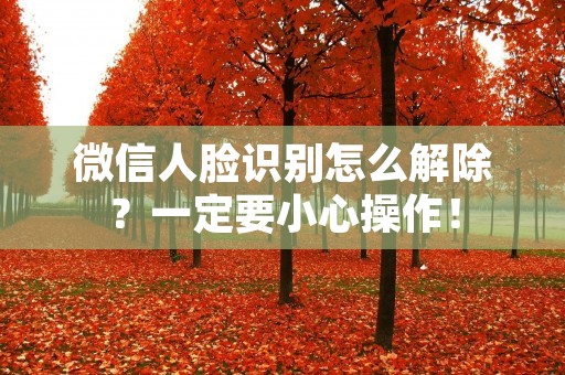 微信人脸识别怎么解除?一定要小心操作!