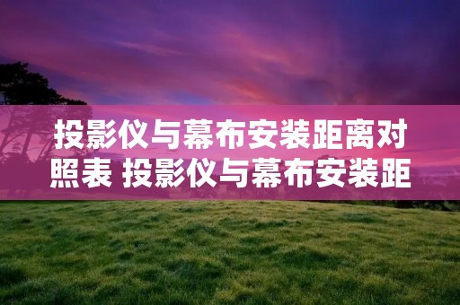 投影仪与幕布安装距离对照表 投影仪与幕布安装距离对照表投影仪安装要低过粱多少