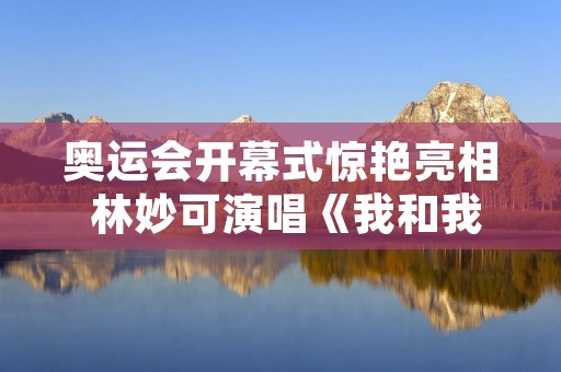 奥运会开幕式惊艳亮相 林妙可演唱《我和我的祖国》
