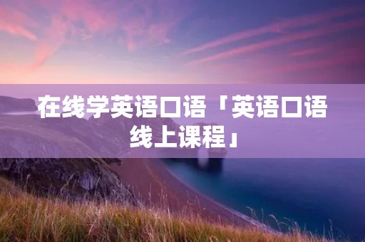 在线学英语口语「英语口语线上课程」