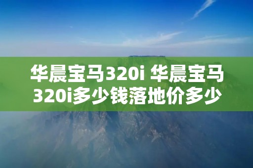 华晨宝马320i 华晨宝马320i多少钱落地价多少 华晨宝马320i 华晨宝马320i多少钱落地价多少