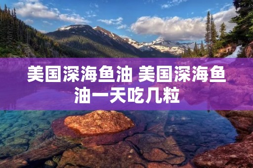 美国深海鱼油 美国深海鱼油一天吃几粒