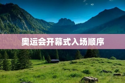 奥运会开幕式入场顺序：传递文化和友谊的盛宴