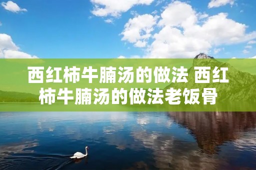 西红柿牛腩汤的做法 西红柿牛腩汤的做法老饭骨 西红柿牛腩汤的做法 西红柿牛腩汤的做法老饭骨