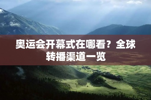 奥运会开幕式在哪看?全球转播渠道一览 奥运会开幕式在哪看?全球转播渠道一览