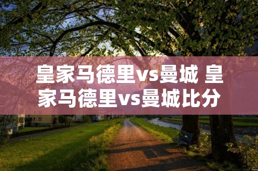 皇家马德里vs曼城 皇家马德里vs曼城比分结果