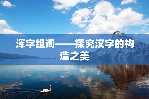 浑字组词——探究汉字的构造之美 浑字组词——探究汉字的构造之美