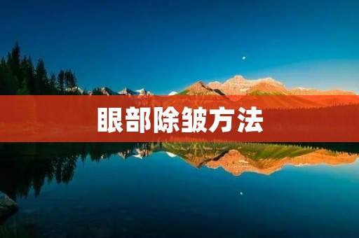 眼部除皱方法:让你告别岁月痕迹 眼部除皱方法:让你告别岁月痕迹
