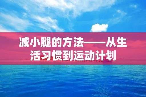 减小腿的方法——从生活习惯到运动计划 减小腿的方法——从生活习惯到运动计划