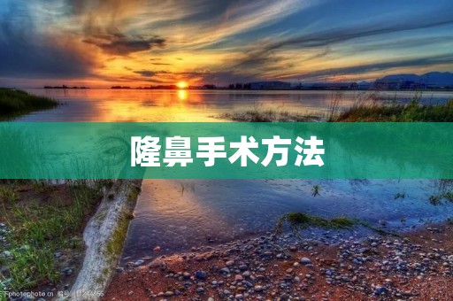 隆鼻手术方法:从传统到现代 隆鼻手术方法:从传统到现代