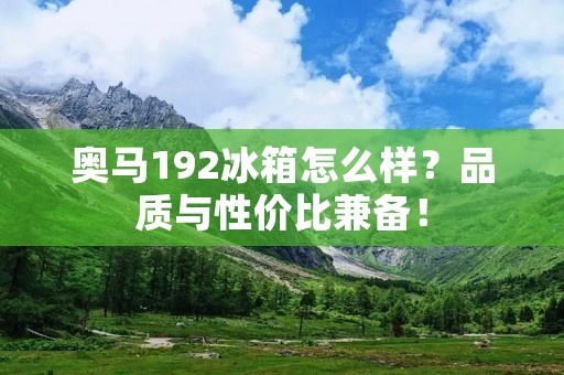 奥马192冰箱怎么样？品质与性价比兼备！