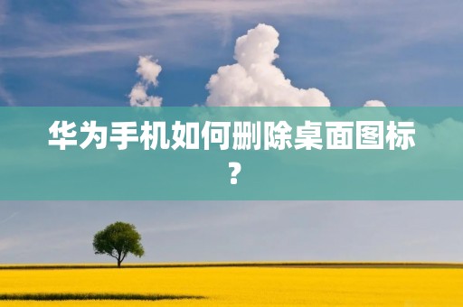 华为手机如何删除桌面图标?