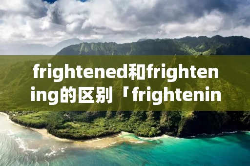frightened和frightening的区别「frightening与frightened的用法」