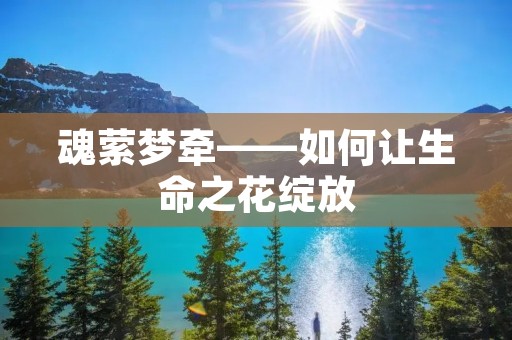 魂萦梦牵——如何让生命之花绽放