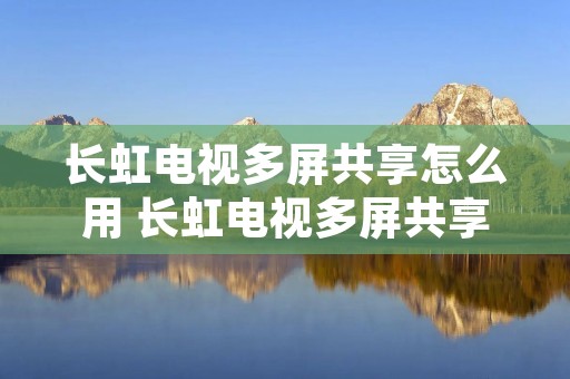 长虹电视多屏共享怎么用 长虹电视多屏共享怎么用,没有二维码