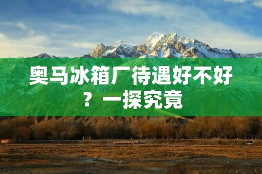 奥马冰箱厂待遇好不好?一探究竟 奥马冰箱厂待遇好不好?一探究竟