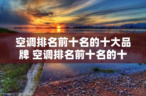 空调排名前十名的十大品牌 空调排名前十名的十大品牌有哪些 空调排名前十名的十大品牌 空调排名前十名的十大品牌有哪些