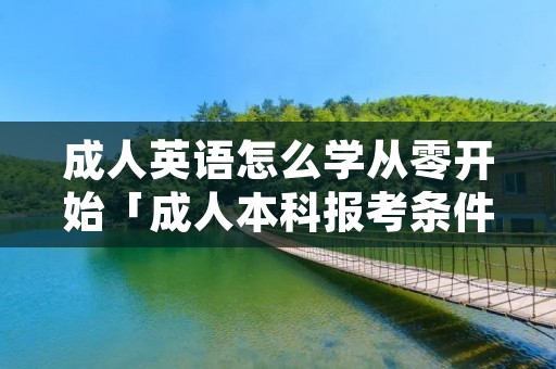 成人英语怎么学从零开始「成人本科报考条件及要求」