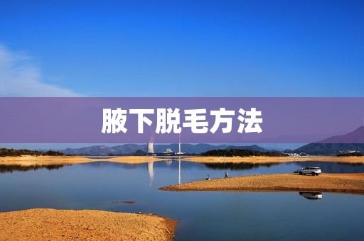 腋下脱毛方法:告别汗毛烦恼 腋下脱毛方法:告别汗毛烦恼