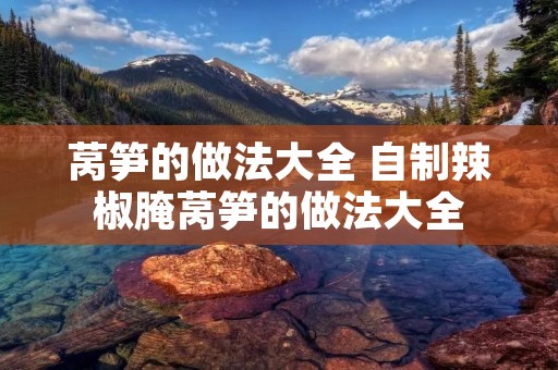 莴笋的做法大全 自制辣椒腌莴笋的做法大全