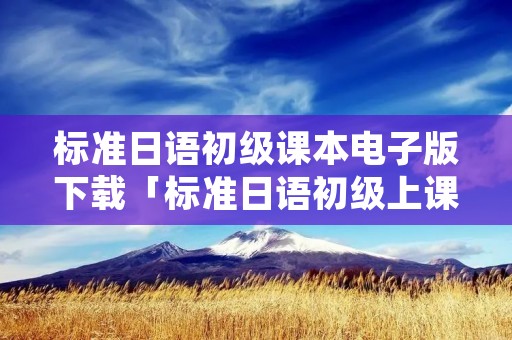 标准日语初级课本电子版下载「标准日语初级上课本电子版」