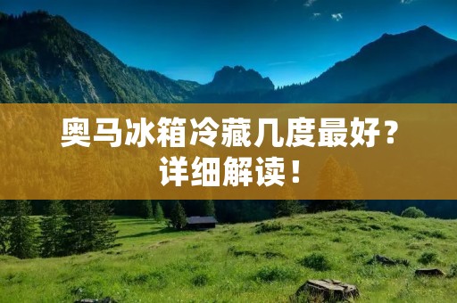 奥马冰箱冷藏几度最好?详细解读! 奥马冰箱冷藏几度最好?详细解读!