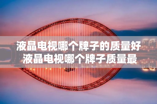 液晶电视哪个牌子的质量好 液晶电视哪个牌子质量最好