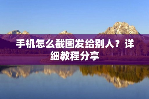 手机怎么截图发给别人?详细教程分享
