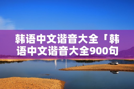 韩语中文谐音大全「韩语中文谐音大全900句」