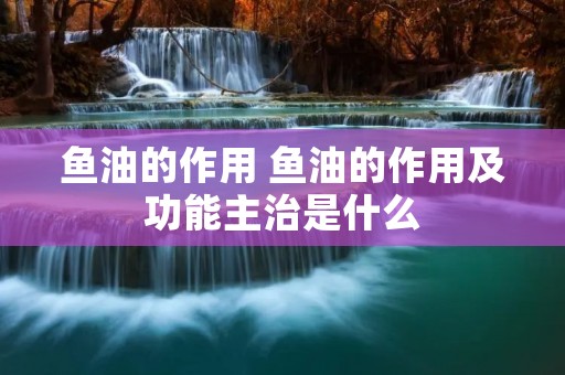 鱼油的作用 鱼油的作用及功能主治是什么