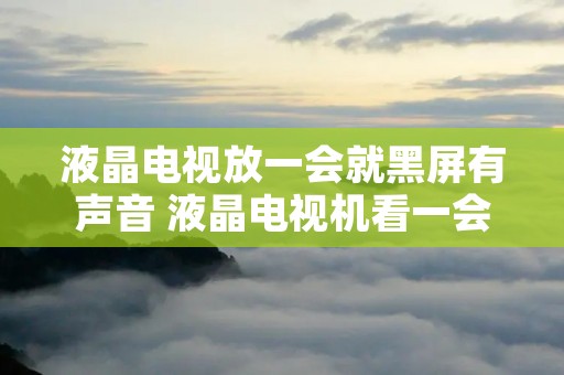 液晶电视放一会就黑屏有声音 液晶电视机看一会黑屏有声音 液晶电视放一会就黑屏有声音 液晶电视机看一会黑屏有声音