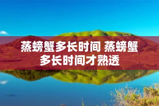 蒸螃蟹多长时间 蒸螃蟹多长时间才熟透