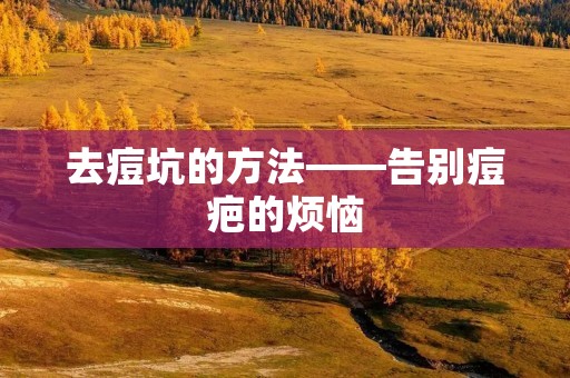 去痘坑的方法——告别痘疤的烦恼 去痘坑的方法——告别痘疤的烦恼