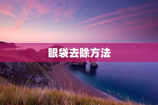 眼袋去除方法:告别浮肿松弛,重获明亮双眸 眼袋去除方法:告别浮肿松弛,重获明亮双眸