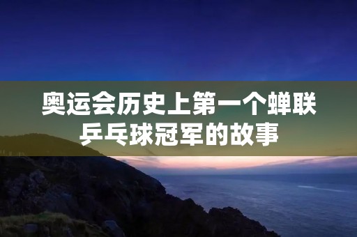 奥运会历史上第一个蝉联乒乓球冠军的故事