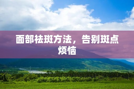面部祛斑方法,告别斑点烦恼 面部祛斑方法,告别斑点烦恼