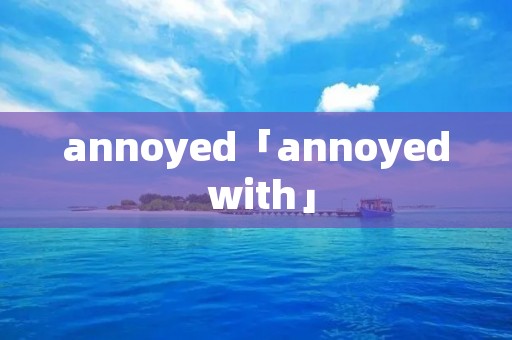 annoyed「annoyed with」