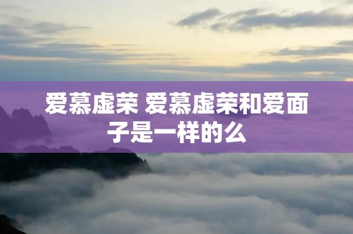 爱慕虚荣 爱慕虚荣和爱面子是一样的么