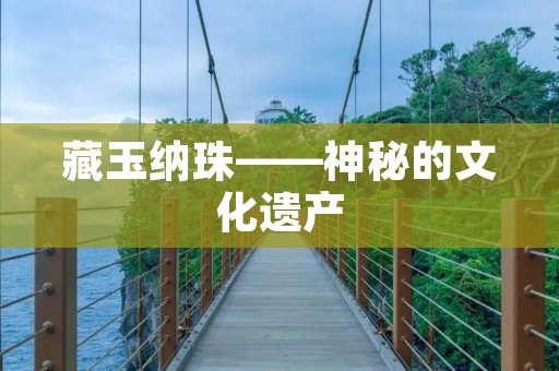 藏玉纳珠——神秘的文化遗产